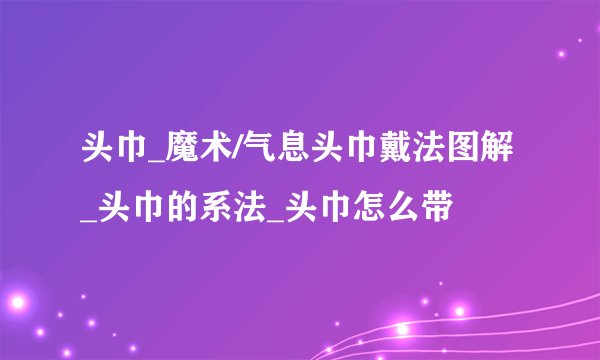 头巾_魔术/气息头巾戴法图解_头巾的系法_头巾怎么带