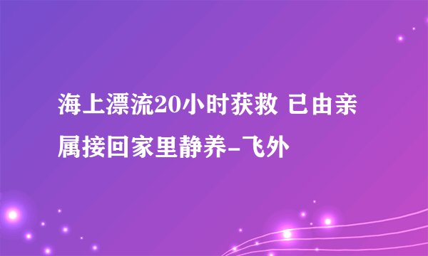 海上漂流20小时获救 已由亲属接回家里静养-飞外
