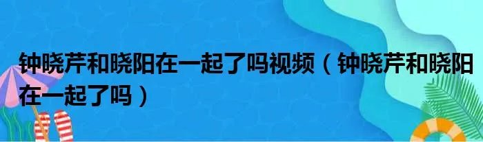 钟晓芹和晓阳在一起了吗视频（钟晓芹和晓阳在一起了吗）