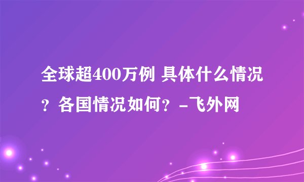 全球超400万例 具体什么情况？各国情况如何？-飞外网