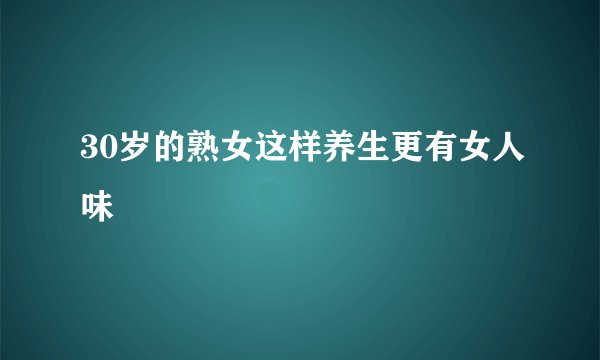 30岁的熟女这样养生更有女人味