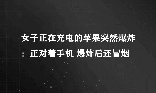 女子正在充电的苹果突然爆炸：正对着手机 爆炸后还冒烟