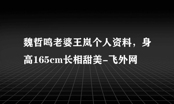 魏哲鸣老婆王岚个人资料，身高165cm长相甜美-飞外网