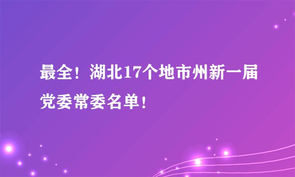 最全！湖北17个地市州新一届党委常委名单！