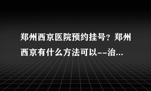郑州西京医院预约挂号？郑州西京有什么方法可以--治疗白癜风