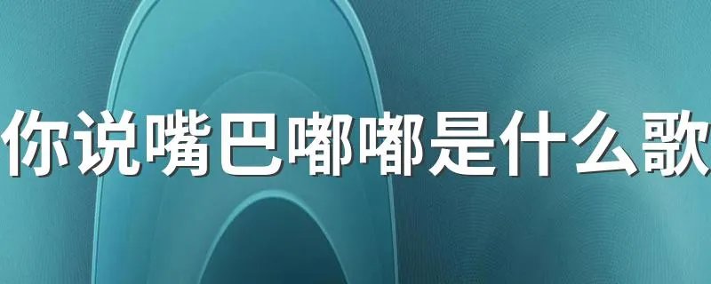 你说嘴巴嘟嘟是什么歌 你说嘴巴嘟嘟出自什么歌
