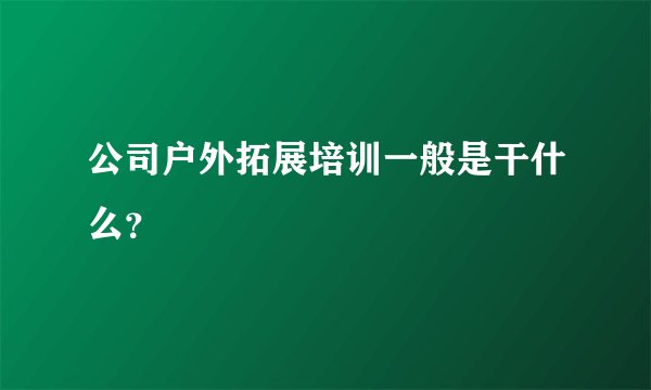 公司户外拓展培训一般是干什么?