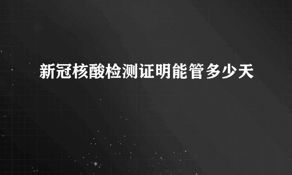 新冠核酸检测证明能管多少天