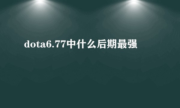 dota6.77中什么后期最强