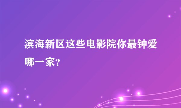 滨海新区这些电影院你最钟爱哪一家？