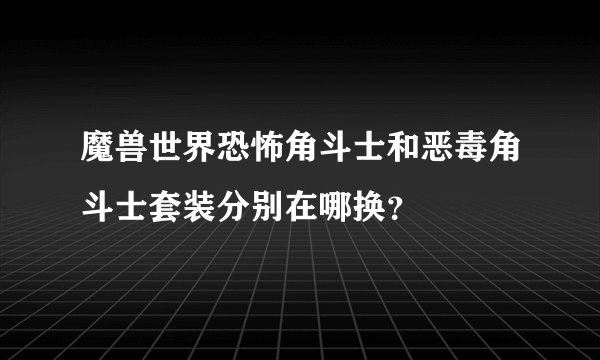 魔兽世界恐怖角斗士和恶毒角斗士套装分别在哪换？
