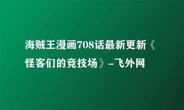 海贼王漫画708话最新更新《怪客们的竞技场》-飞外网