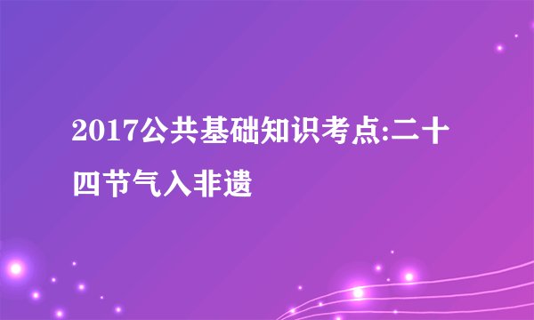 2017公共基础知识考点:二十四节气入非遗