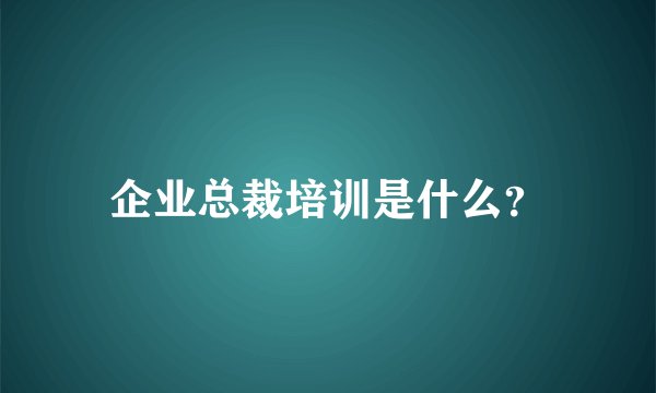 企业总裁培训是什么？