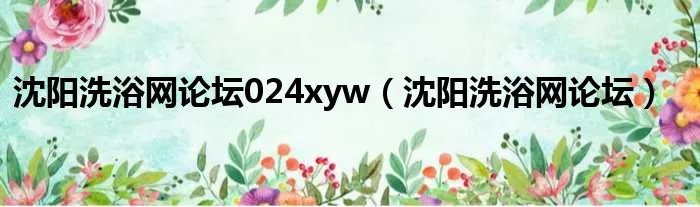 沈阳洗浴网论坛024xyw（沈阳洗浴网论坛）