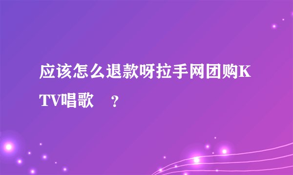应该怎么退款呀拉手网团购KTV唱歌劵?