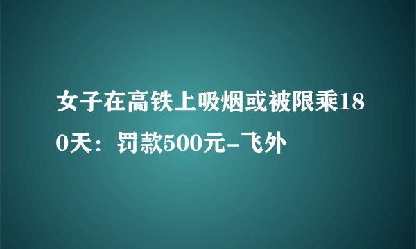 女子在高铁上吸烟或被限乘180天：罚款500元-飞外