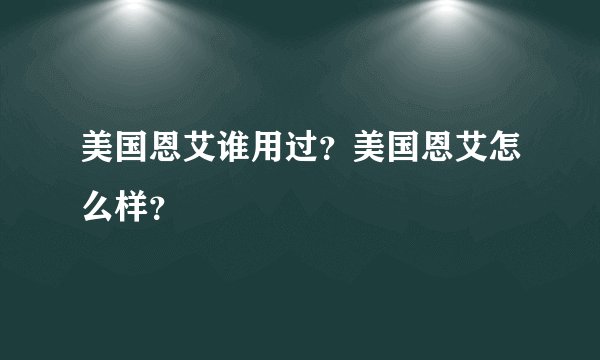 美国恩艾谁用过？美国恩艾怎么样？