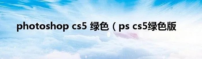 photoshop cs5 绿色（ps cs5绿色版