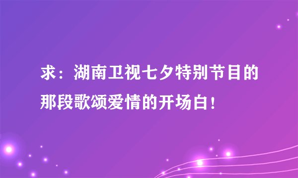 求：湖南卫视七夕特别节目的那段歌颂爱情的开场白！