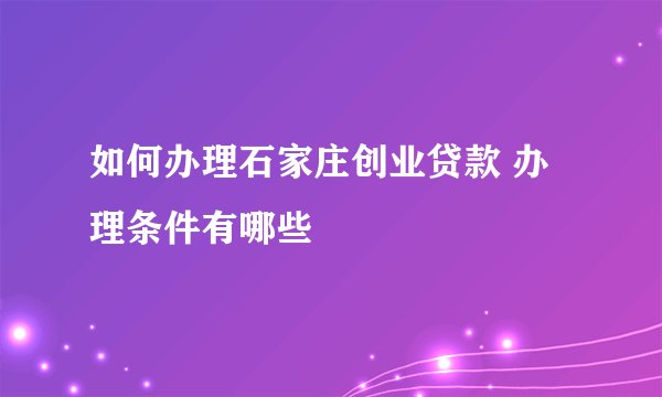如何办理石家庄创业贷款 办理条件有哪些