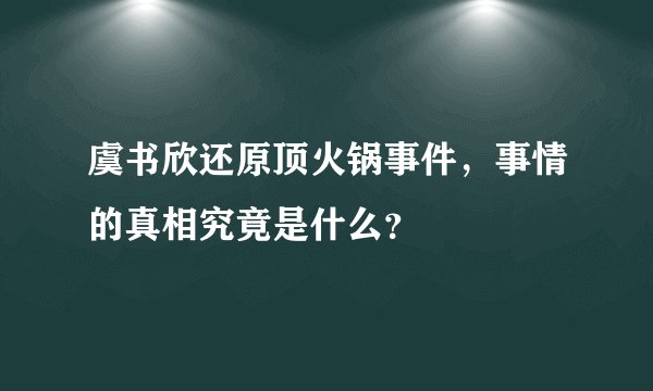 虞书欣还原顶火锅事件，事情的真相究竟是什么？