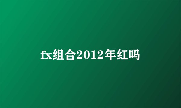 fx组合2012年红吗