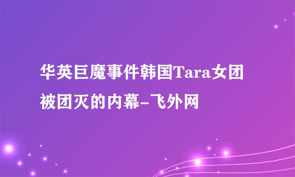 华英巨魔事件韩国Tara女团被团灭的内幕-飞外网