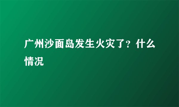 广州沙面岛发生火灾了？什么情况