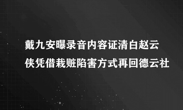 戴九安曝录音内容证清白赵云侠凭借栽赃陷害方式再回德云社