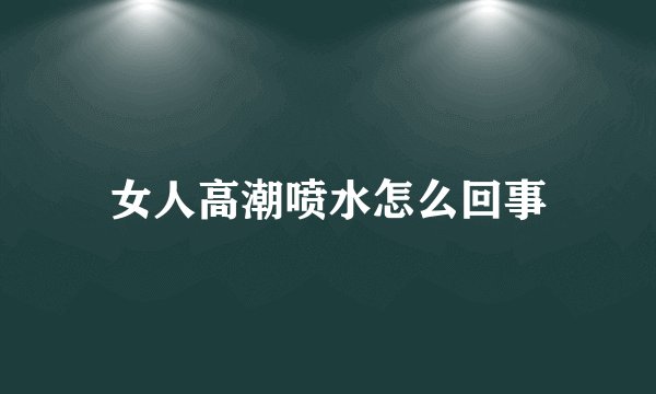 女人高潮喷水怎么回事