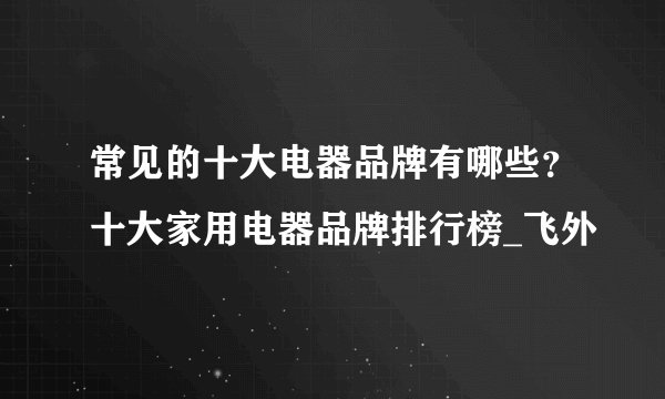 常见的十大电器品牌有哪些？十大家用电器品牌排行榜_飞外