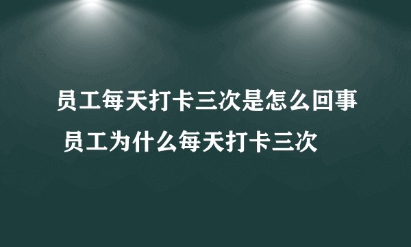 员工每天打卡三次是怎么回事 员工为什么每天打卡三次