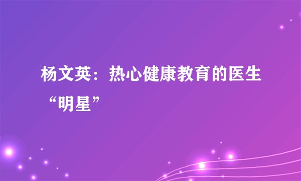 杨文英：热心健康教育的医生“明星”