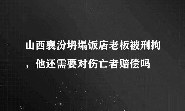 山西襄汾坍塌饭店老板被刑拘，他还需要对伤亡者赔偿吗