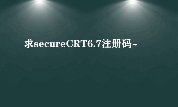 求secureCRT6.7注册码~