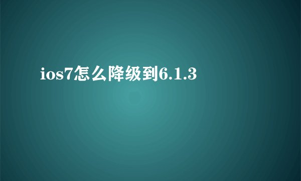 ios7怎么降级到6.1.3