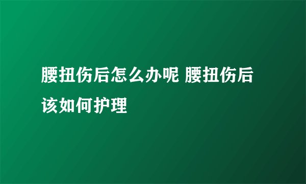 腰扭伤后怎么办呢 腰扭伤后该如何护理