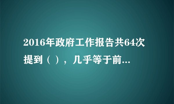 2016年政府工作报告共64次提到（），几乎等于前两年报告中被提到次数之和