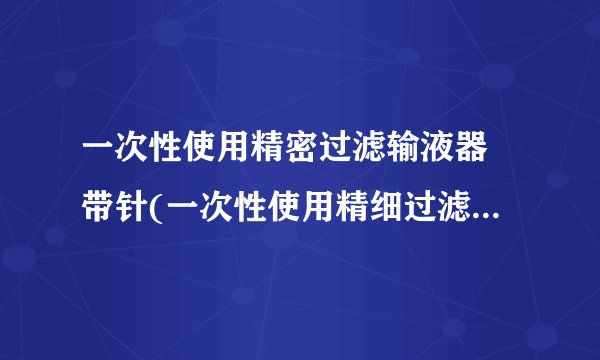 一次性使用精密过滤输液器 带针(一次性使用精细过滤输液器)