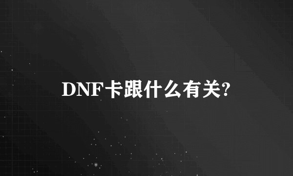 DNF卡跟什么有关?