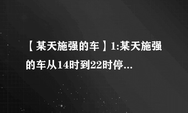 【某天施强的车】1:某天施强的车从14时到22时停在建设大厦的停车场.按...