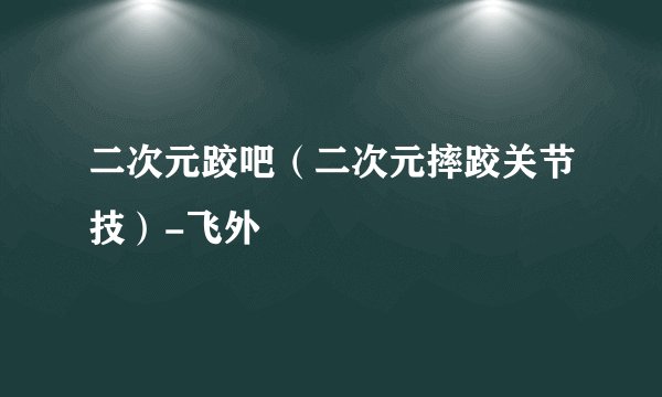 二次元跤吧(二次元摔跤关节技)-飞外