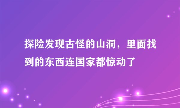 探险发现古怪的山洞,里面找到的东西连国家都惊动了