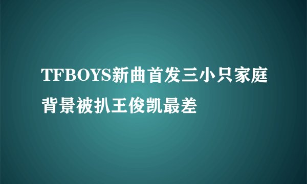 TFBOYS新曲首发三小只家庭背景被扒王俊凯最差