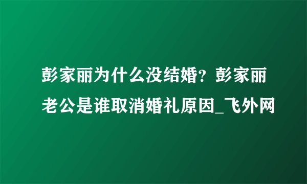 彭家丽为什么没结婚？彭家丽老公是谁取消婚礼原因_飞外网