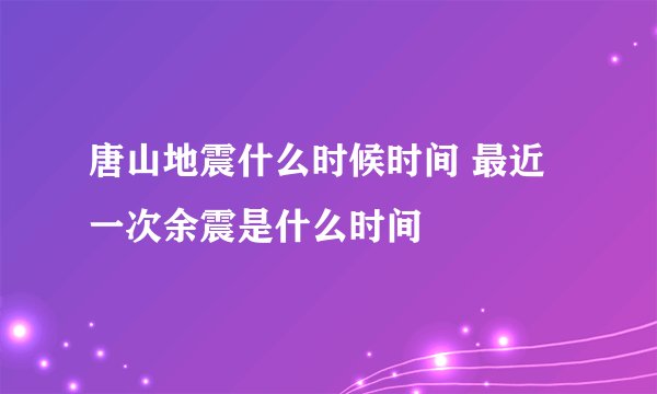 唐山地震什么时候时间 最近一次余震是什么时间