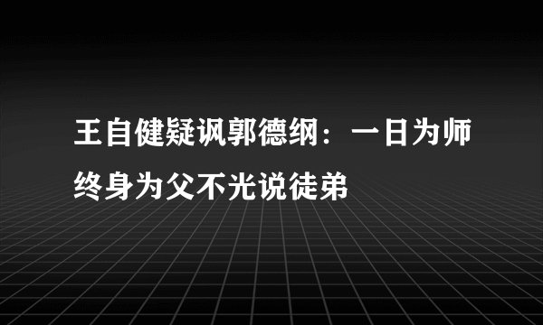 王自健疑讽郭德纲：一日为师终身为父不光说徒弟