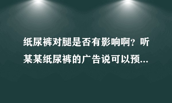 纸尿裤对腿是否有影响啊？听某某纸尿裤的广告说可以预防O型腿...