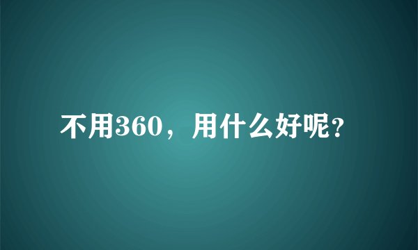 不用360，用什么好呢？